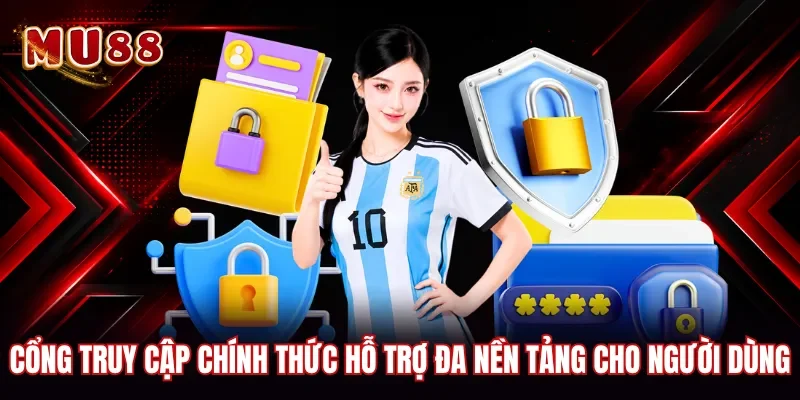 Cổng truy cập chính thức hỗ trợ đa nền tảng cho người dùng