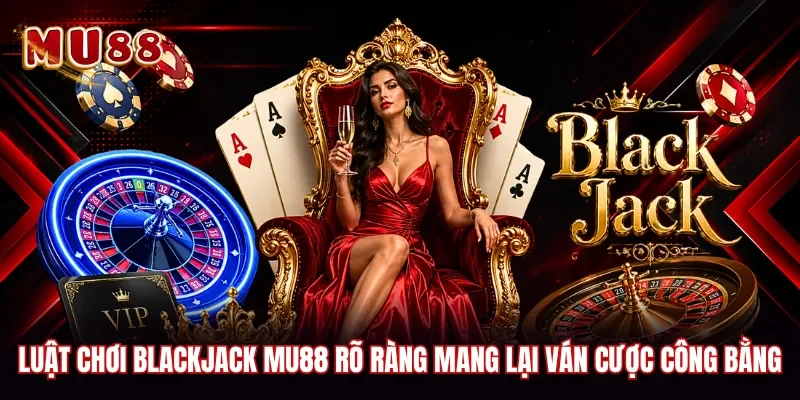 Luật chơi blackjack MU88 rõ ràng mang lại ván cược công bằng